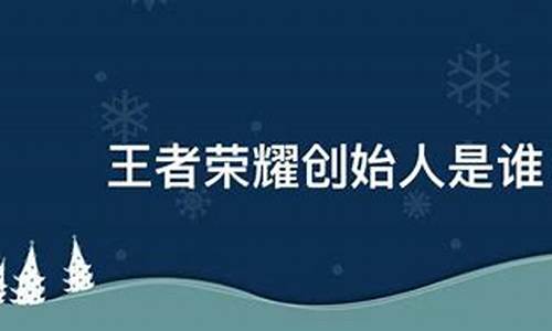 王者荣耀创始人是谁_王者荣耀创始人是谁人